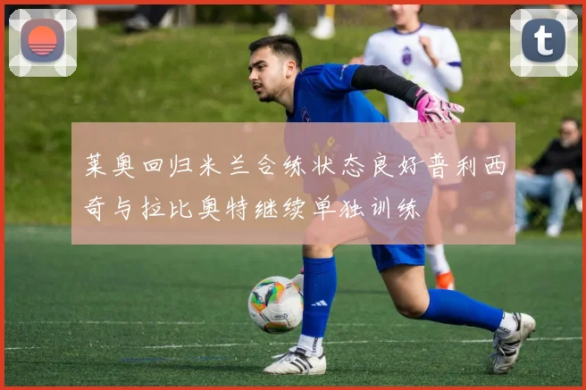 莱奥回归米兰合练状态良好普利西奇与拉比奥特继续单独训练