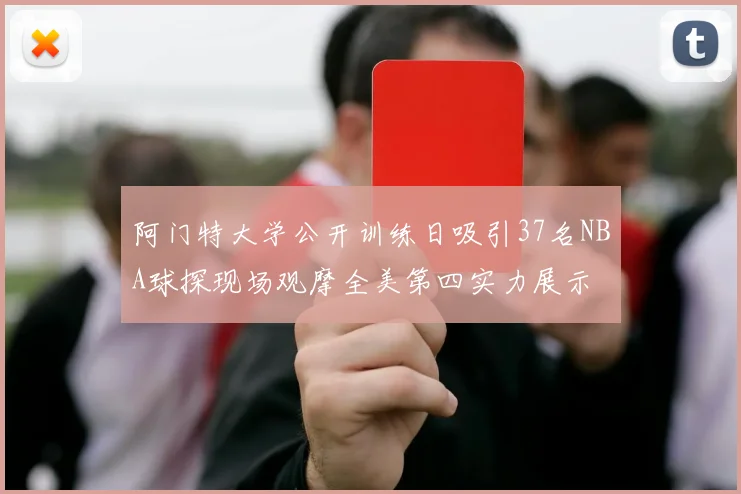 阿门特大学公开训练日吸引37名NBA球探现场观摩全美第四实力展示