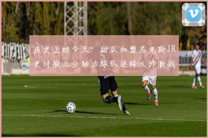 历史上的今天：甜瓜加盟尼克斯JR史诗般三分助力球队逆转大帅激战指环王