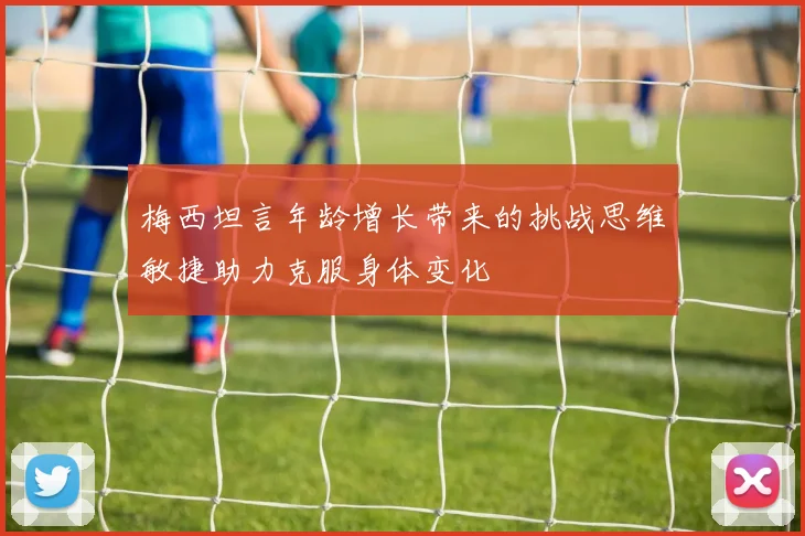梅西坦言年龄增长带来的挑战思维敏捷助力克服身体变化